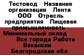 Тестовод › Название организации ­ Лента, ООО › Отрасль предприятия ­ Пищевая промышленность › Минимальный оклад ­ 27 889 - Все города Работа » Вакансии   . Белгородская обл.